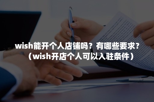 wish能开个人店铺吗？有哪些要求？（wish开店个人可以入驻条件）