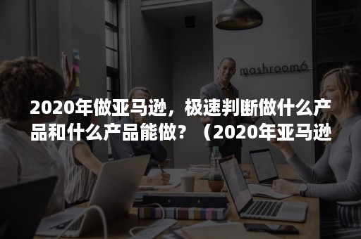 2020年做亚马逊，极速判断做什么产品和什么产品能做？（2020年亚马逊什么产品最好卖）