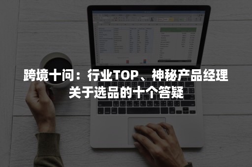 跨境十问：行业TOP、神秘产品经理关于选品的十个答疑