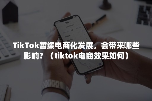 TikTok暂缓电商化发展，会带来哪些影响？（tiktok电商效果如何）