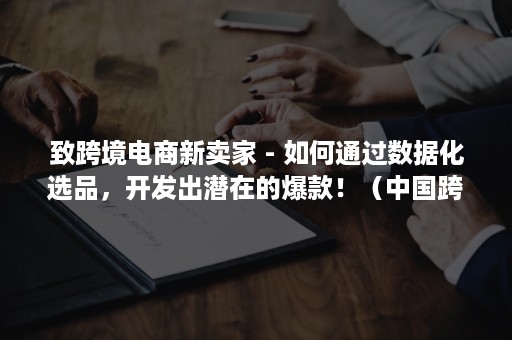 致跨境电商新卖家 - 如何通过数据化选品，开发出潜在的爆款！（中国跨境电商卖家）