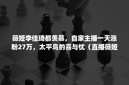 薇娅李佳琦都羡慕，自家主播一天涨粉27万，太平鸟的喜与忧（直播薇娅李佳琦还有谁）