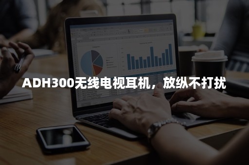 ADH300无线电视耳机，放纵不打扰