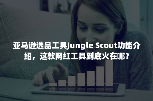 亚马逊选品工具Jungle Scout功能介绍，这款网红工具到底火在哪？