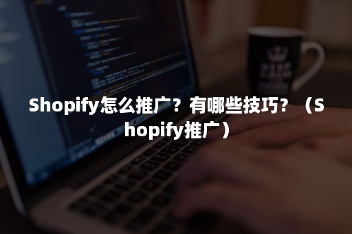 Shopify怎么推广？有哪些技巧？（Shopify推广）