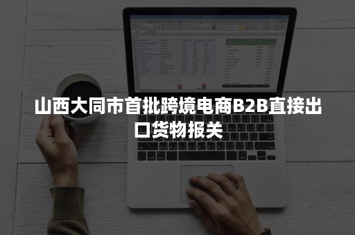 山西大同市首批跨境电商B2B直接出口货物报关