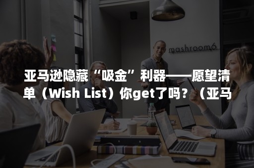 亚马逊隐藏“吸金”利器——愿望清单（Wish List）你get了吗？（亚马逊 愿望清单）