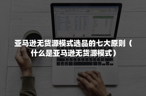 亚马逊无货源模式选品的七大原则（什么是亚马逊无货源模式）
