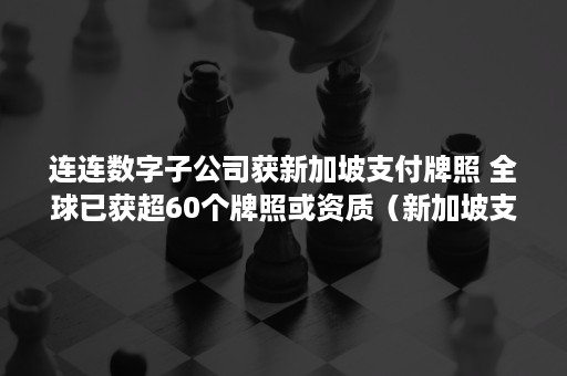 连连数字子公司获新加坡支付牌照 全球已获超60个牌照或资质（新加坡支付牌照申请）