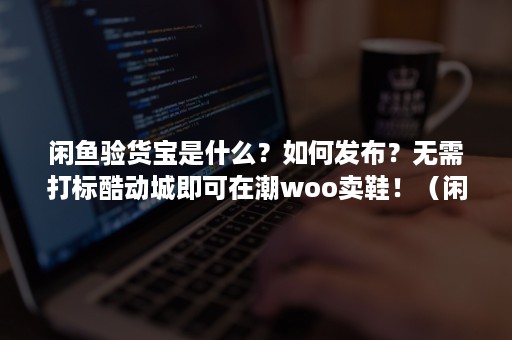 闲鱼验货宝是什么？如何发布？无需打标酷动城即可在潮woo卖鞋！（闲鱼验货宝衣服）