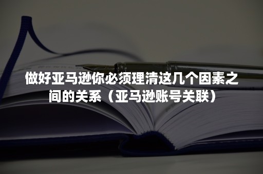 做好亚马逊你必须理清这几个因素之间的关系（亚马逊账号关联）