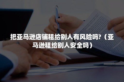 把亚马逊店铺租给别人有风险吗?（亚马逊租给别人安全吗）