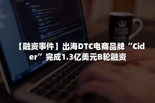 【融资事件】出海DTC电商品牌“Cider”完成1.3亿美元B轮融资