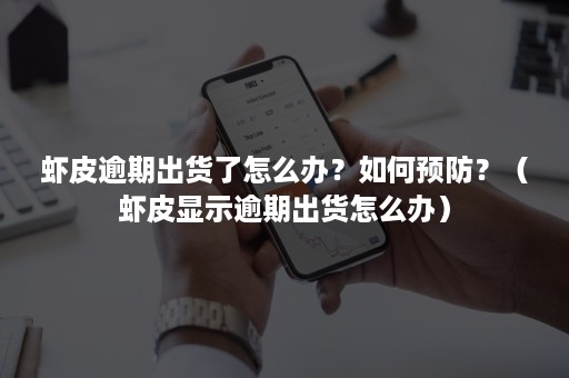 虾皮逾期出货了怎么办？如何预防？（虾皮显示逾期出货怎么办）