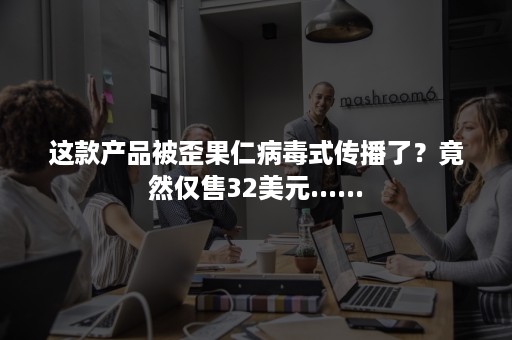 这款产品被歪果仁病毒式传播了？竟然仅售32美元......