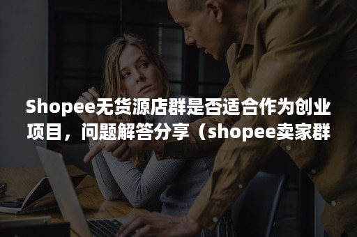 Shopee无货源店群是否适合作为创业项目，问题解答分享（shopee卖家群）