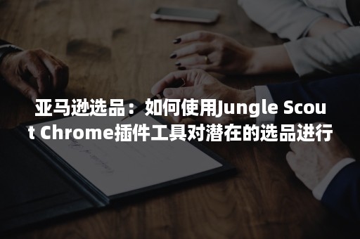 亚马逊选品：如何使用Jungle Scout Chrome插件工具对潜在的选品进行调研？（亚马逊选品的7种方法）