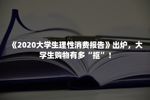 《2020大学生理性消费报告》出炉，大学生购物有多“抠”！