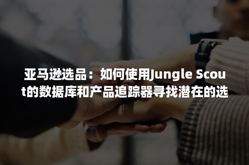 亚马逊选品：如何使用Jungle Scout的数据库和产品追踪器寻找潜在的选品？（亚马逊如何进行选品）