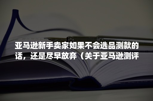 亚马逊新手卖家如果不会选品测款的话，还是尽早放弃（关于亚马逊测评有什么小窍门）