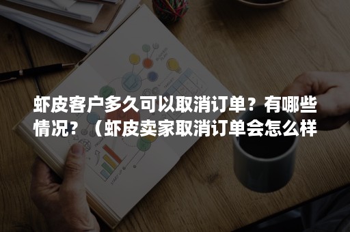 虾皮客户多久可以取消订单？有哪些情况？（虾皮卖家取消订单会怎么样）