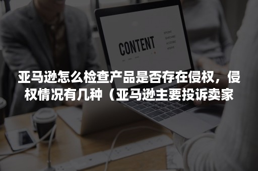 亚马逊怎么检查产品是否存在侵权，侵权情况有几种（亚马逊主要投诉卖家侵权的几类人有）