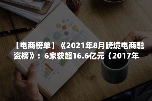 【电商榜单】《2021年8月跨境电商融资榜》：6家获超16.6亿元（2017年跨境电商）