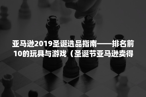 亚马逊2019圣诞选品指南——排名前10的玩具与游戏（圣诞节亚马逊卖得最好产品）