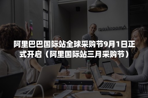 阿里巴巴国际站全球采购节9月1日正式开启（阿里国际站三月采购节）