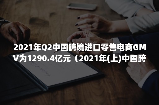 2021年Q2中国跨境进口零售电商GMV为1290.4亿元（2021年(上)中国跨境电商市场数据报告）