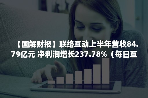 【图解财报】联络互动上半年营收84.79亿元 净利润增长237.78%（每日互动财报）