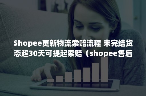 Shopee更新物流索赔流程 未完结货态超30天可提起索赔（shopee售后如何处理）