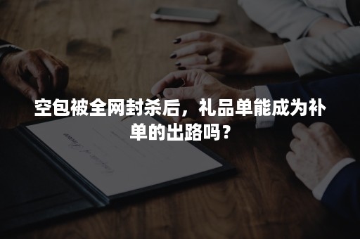 空包被全网封杀后，礼品单能成为补单的出路吗？