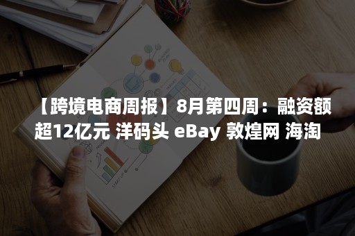 【跨境电商周报】8月第四周：融资额超12亿元 洋码头 eBay 敦煌网 海淘1号等最新动态回顾（今日跨境电商资讯）