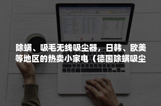 除螨、吸毛无线吸尘器，日韩、欧美等地区的热卖小家电（德国除螨吸尘器品牌）