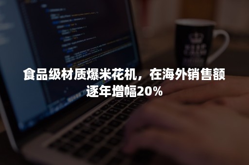 食品级材质爆米花机，在海外销售额逐年增幅20%