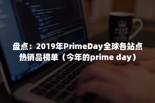 盘点：2019年PrimeDay全球各站点热销品榜单（今年的prime day）