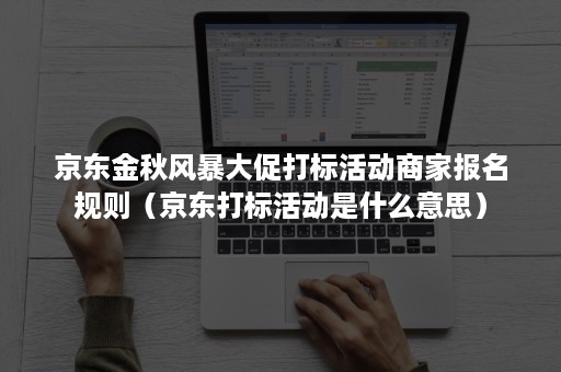 京东金秋风暴大促打标活动商家报名规则（京东打标活动是什么意思）