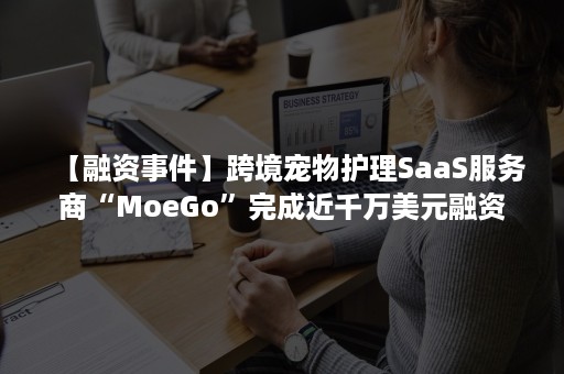 【融资事件】跨境宠物护理SaaS服务商“MoeGo”完成近千万美元融资