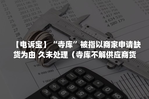 【电诉宝】“寺库”被指以商家申请缺货为由 久未处理（寺库不解供应商货款）