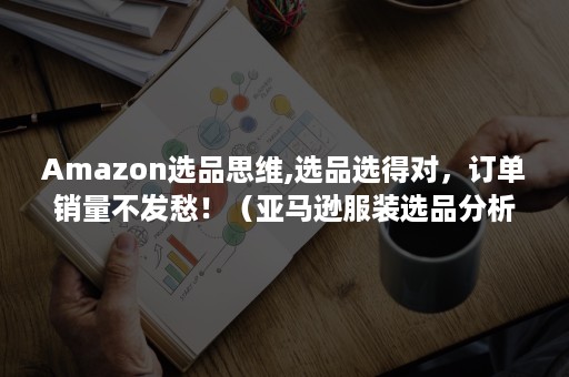 Amazon选品思维,选品选得对，订单销量不发愁！（亚马逊服装选品分析）