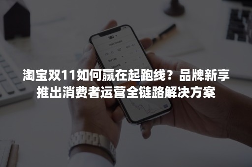 淘宝双11如何赢在起跑线？品牌新享推出消费者运营全链路解决方案