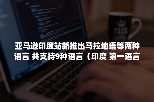 亚马逊印度站新推出马拉地语等两种语言 共支持9种语言（印度 第一语言）