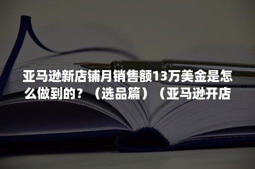 亚马逊新店铺月销售额13万美金是怎么做到的？（选品篇）（亚马逊开店每个月39美金）