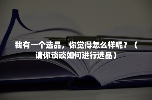 我有一个选品，你觉得怎么样呢？（请你谈谈如何进行选品）