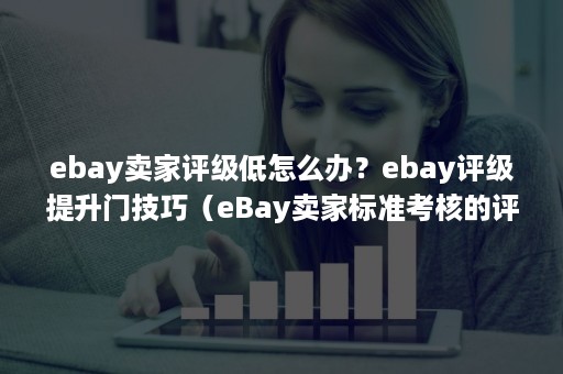 ebay卖家评级低怎么办？ebay评级提升门技巧（eBay卖家标准考核的评级）