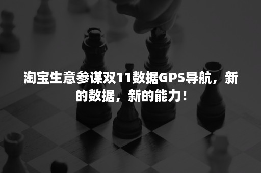 淘宝生意参谋双11数据GPS导航，新的数据，新的能力！