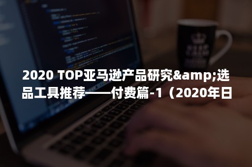 2020 TOP亚马逊产品研究&选品工具推荐——付费篇-1（2020年日历）