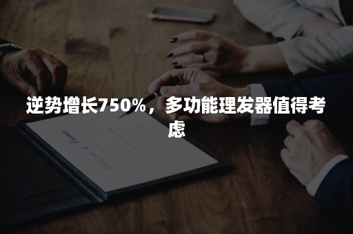 逆势增长750%，多功能理发器值得考虑