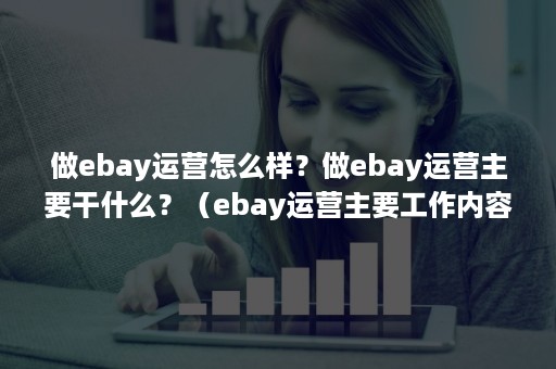 做ebay运营怎么样？做ebay运营主要干什么？（ebay运营主要工作内容）